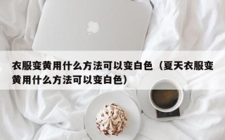 衣服变黄用什么方法可以变白色（夏天衣服变黄用什么方法可以变白色）