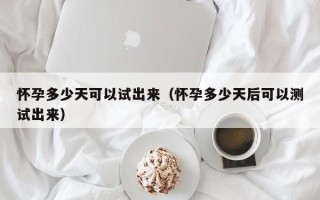 怀孕多少天可以试出来（怀孕多少天后可以测试出来）