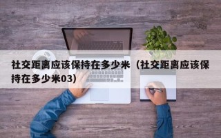 社交距离应该保持在多少米（社交距离应该保持在多少米03）