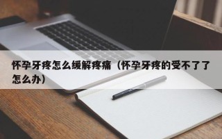 怀孕牙疼怎么缓解疼痛（怀孕牙疼的受不了了怎么办）