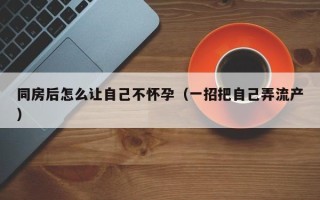 同房后怎么让自己不怀孕（一招把自己弄流产）