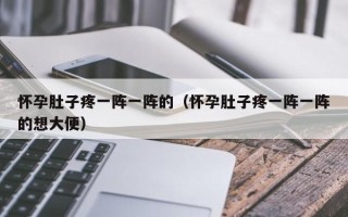 怀孕肚子疼一阵一阵的（怀孕肚子疼一阵一阵的想大便）