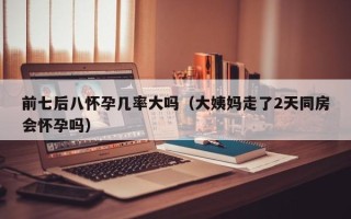 前七后八怀孕几率大吗（大姨妈走了2天同房会怀孕吗）