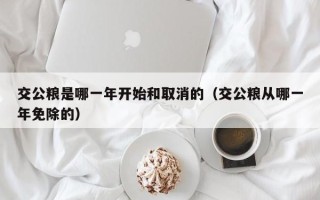 交公粮是哪一年开始和取消的（交公粮从哪一年免除的）