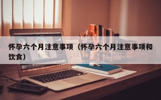 怀孕六个月注意事项（怀孕六个月注意事项和饮食）
