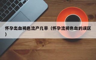 怀孕出血褐色流产几率（怀孕流褐色血的误区）