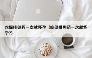 吃促排卵药一次就怀孕（吃促排卵药一次就怀孕?）