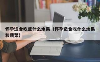 怀孕适合吃些什么水果（怀孕适合吃什么水果和蔬菜）