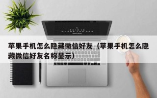 苹果手机怎么隐藏微信好友（苹果手机怎么隐藏微信好友名称显示）