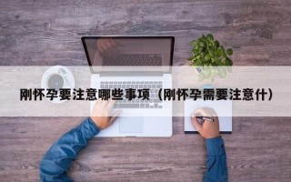刚怀孕要注意哪些事项（刚怀孕需要注意什）