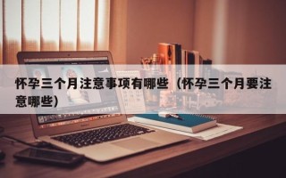 怀孕三个月注意事项有哪些（怀孕三个月要注意哪些）