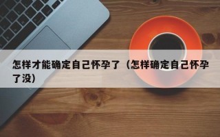 怎样才能确定自己怀孕了（怎样确定自己怀孕了没）