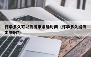 怀孕多久可以测出来准确时间（怀孕多久能测出来啊?）
