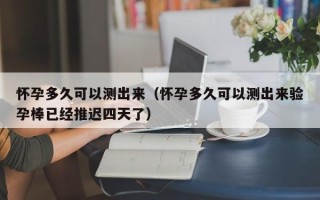 怀孕多久可以测出来（怀孕多久可以测出来验孕棒已经推迟四天了）