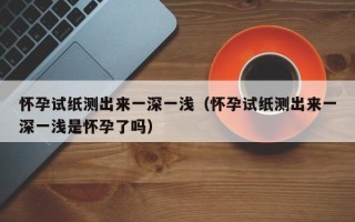 怀孕试纸测出来一深一浅（怀孕试纸测出来一深一浅是怀孕了吗）