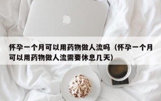 怀孕一个月可以用药物做人流吗（怀孕一个月可以用药物做人流需要休息几天）