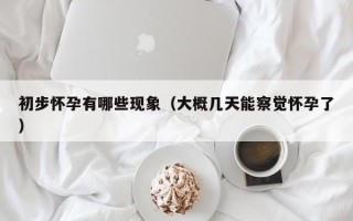 初步怀孕有哪些现象（大概几天能察觉怀孕了）