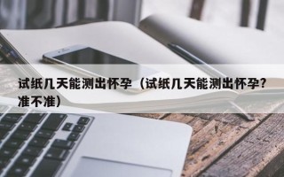 试纸几天能测出怀孕（试纸几天能测出怀孕?准不准）