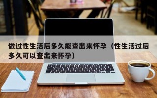 做过性生活后多久能查出来怀孕（性生活过后多久可以查出来怀孕）