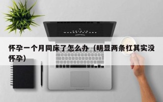 怀孕一个月同床了怎么办（明显两条杠其实没怀孕）