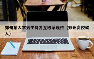 郑州某大学男生持刀互殴系谣传（郑州高校砍人）