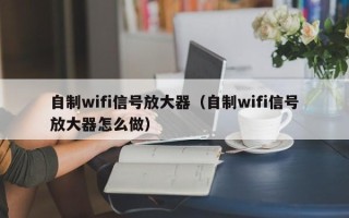 自制wifi信号放大器（自制wifi信号放大器怎么做）