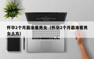 怀孕2个月最准看男女（怀孕2个月最准看男女土方）