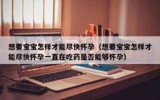 想要宝宝怎样才能尽快怀孕（想要宝宝怎样才能尽快怀孕一直在吃药是否能够怀孕）