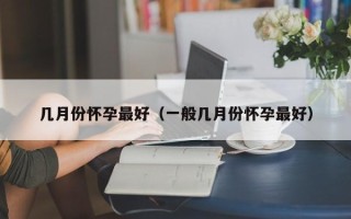 几月份怀孕最好（一般几月份怀孕最好）