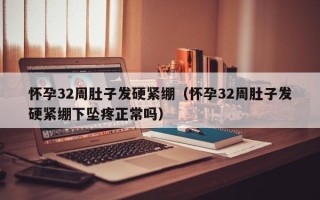 怀孕32周肚子发硬紧绷（怀孕32周肚子发硬紧绷下坠疼正常吗）