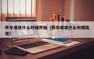 怀孕症状什么时候开始（怀孕症状什么时候出现）