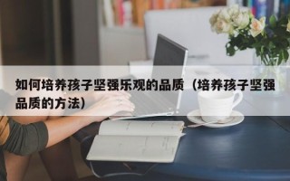 如何培养孩子坚强乐观的品质（培养孩子坚强品质的方法）