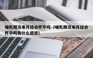 哺乳期没来月经会怀孕吗（哺乳期没来月经会怀孕吗有什么症状）