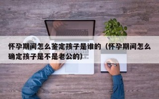 怀孕期间怎么鉴定孩子是谁的（怀孕期间怎么确定孩子是不是老公的）