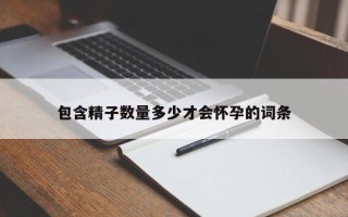 包含精子数量多少才会怀孕的词条
