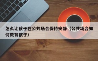 怎么让孩子在公共场合保持安静（公共场合如何教育孩子）