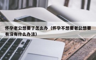 怀孕老公想要了怎么办（怀孕不想要老公想要有没有什么办法）