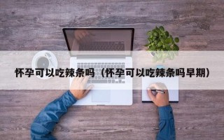 怀孕可以吃辣条吗（怀孕可以吃辣条吗早期）