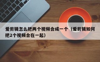 爱剪辑怎么把两个视频合成一个（爱剪辑如何把2个视频合在一起）