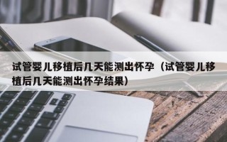 试管婴儿移植后几天能测出怀孕（试管婴儿移植后几天能测出怀孕结果）