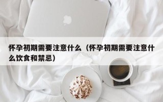 怀孕初期需要注意什么（怀孕初期需要注意什么饮食和禁忌）