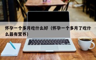 怀孕一个多月吃什么好（怀孕一个多月了吃什么最有营养）
