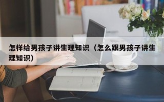 怎样给男孩子讲生理知识（怎么跟男孩子讲生理知识）