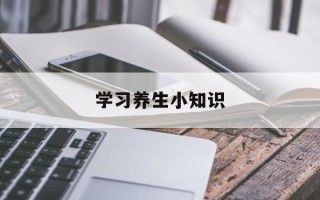 学习养生小知识(简短的养生小知识大全)