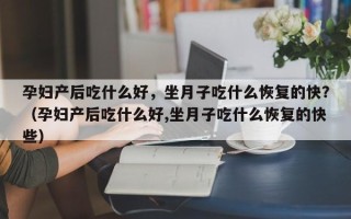 孕妇产后吃什么好，坐月子吃什么恢复的快？（孕妇产后吃什么好,坐月子吃什么恢复的快些）