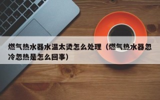 燃气热水器水温太烫怎么处理（燃气热水器忽冷忽热是怎么回事）