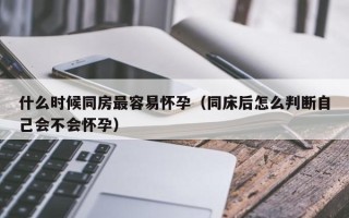 什么时候同房最容易怀孕（同床后怎么判断自己会不会怀孕）