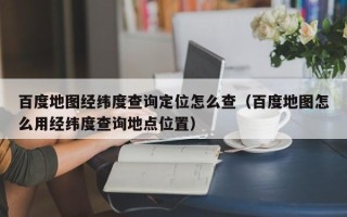 百度地图经纬度查询定位怎么查（百度地图怎么用经纬度查询地点位置）