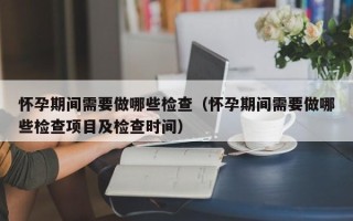 怀孕期间需要做哪些检查（怀孕期间需要做哪些检查项目及检查时间）