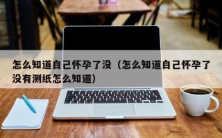 怎么知道自己怀孕了没（怎么知道自己怀孕了没有测纸怎么知道）